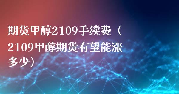 期货甲醇2109手续费（2109甲醇期货有望能涨多少）_https://www.liuyiidc.com_期货直播_第1张