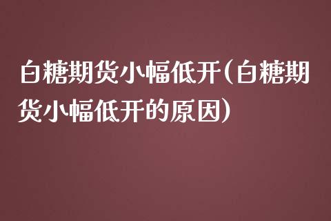 白糖期货小幅低开(白糖期货小幅低开的原因)_https://www.liuyiidc.com_基金理财_第1张