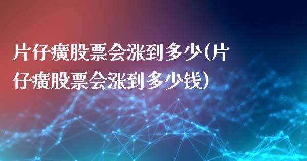 片仔癀股票会涨到多少(片仔癀股票会涨到多少钱)_https://www.liuyiidc.com_理财百科_第1张