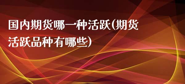 国内期货哪一种活跃(期货活跃品种有哪些)_https://www.liuyiidc.com_期货理财_第1张