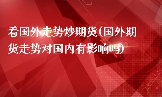 看国外走势炒期货(国外期货走势对国内有影响吗)_https://www.liuyiidc.com_基金理财_第1张