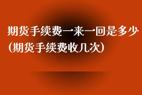 期货手续费一来一回是多少(期货手续费收几次)_https://www.liuyiidc.com_基金理财_第1张