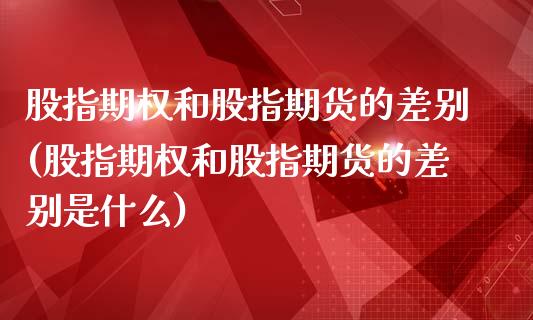 股指期权和股指期货的差别(股指期权和股指期货的差别是什么)_https://www.liuyiidc.com_期货品种_第1张