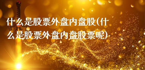 什么是股票外盘内盘股(什么是股票外盘内盘股票呢)_https://www.liuyiidc.com_基金理财_第1张