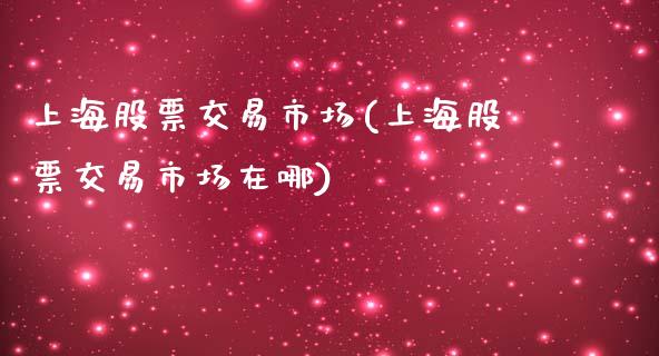 上海股票交易市场(上海股票交易市场在哪)_https://www.liuyiidc.com_股票理财_第1张