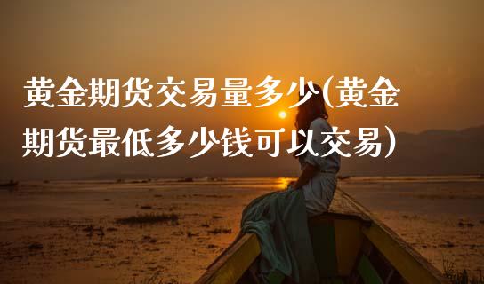 黄金期货交易量多少(黄金期货最低多少钱可以交易)_https://www.liuyiidc.com_期货直播_第1张