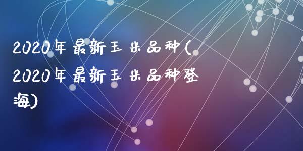 2020年最新玉米品种(2020年最新玉米品种登海)_https://www.liuyiidc.com_国际期货_第1张