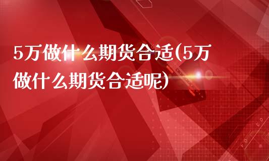 5万做什么期货合适(5万做什么期货合适呢)_https://www.liuyiidc.com_道指直播_第1张