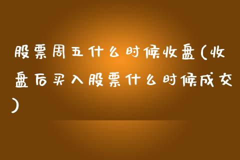 股票周五什么时候收盘(收盘后买入股票什么时候成交)_https://www.liuyiidc.com_期货品种_第1张