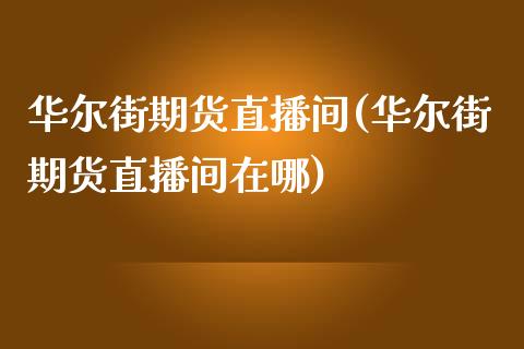 华尔街期货直播间(华尔街期货直播间在哪)_https://www.liuyiidc.com_国际期货_第1张