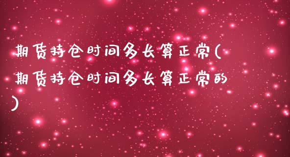 期货持仓时间多长算正常(期货持仓时间多长算正常的)_https://www.liuyiidc.com_期货交易所_第1张