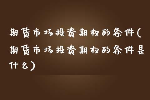 期货市场投资期权的条件(期货市场投资期权的条件是什么)_https://www.liuyiidc.com_财经要闻_第1张