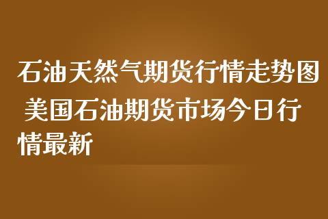 石油天然气期货行情走势图 美国石油期货市场今日行情最新_https://www.liuyiidc.com_黄金期货_第1张