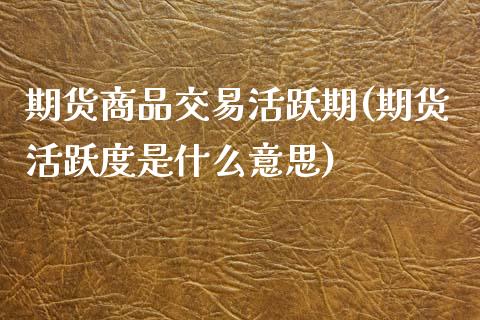 期货商品交易活跃期(期货活跃度是什么意思)_https://www.liuyiidc.com_期货品种_第1张