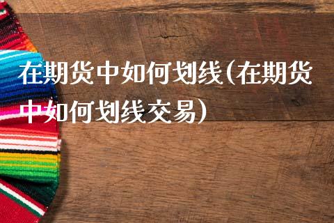 在期货中如何划线(在期货中如何划线交易)_https://www.liuyiidc.com_基金理财_第1张