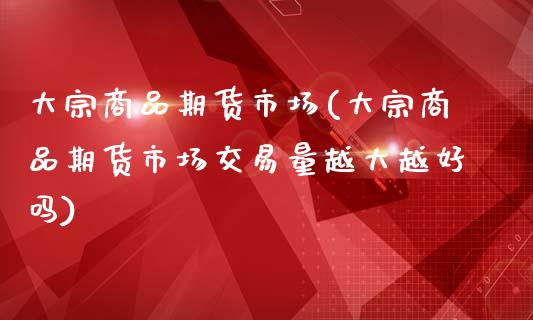 大宗商品期货市场(大宗商品期货市场交易量越大越好吗)_https://www.liuyiidc.com_国际期货_第1张