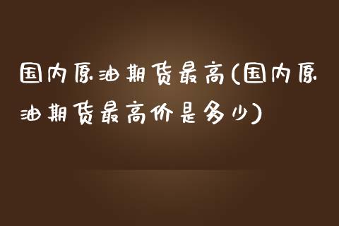 国内原油期货最高(国内原油期货最高价是多少)_https://www.liuyiidc.com_国际期货_第1张