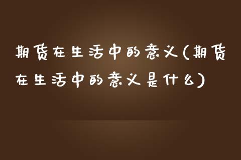 期货在生活中的意义(期货在生活中的意义是什么)_https://www.liuyiidc.com_期货软件_第1张