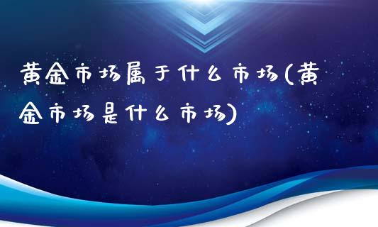 黄金市场属于什么市场(黄金市场是什么市场)_https://www.liuyiidc.com_理财百科_第1张