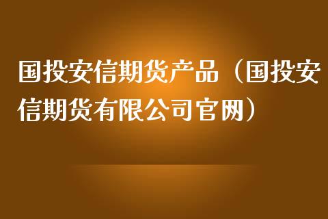 国投安信期货产品（国投安信期货有限）_https://www.liuyiidc.com_期货理财_第1张