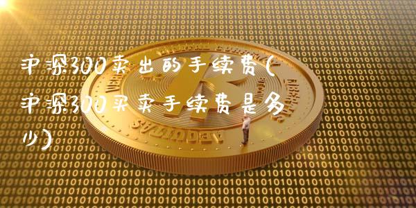 沪深300卖出的手续费(沪深300买卖手续费是多少)_https://www.liuyiidc.com_国际期货_第1张