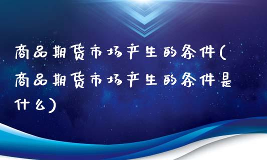 商品期货市场产生的条件(商品期货市场产生的条件是什么)_https://www.liuyiidc.com_期货软件_第1张