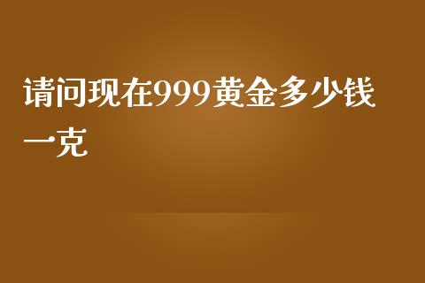 请问现在999黄金多少钱一克_https://www.liuyiidc.com_财经要闻_第1张