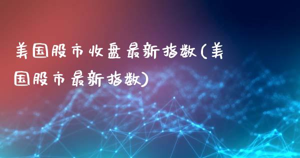 美国股市收盘最新指数(美国股市最新指数)_https://www.liuyiidc.com_期货知识_第1张