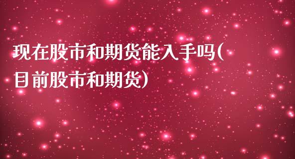 现在股市和期货能入手吗(目前股市和期货)_https://www.liuyiidc.com_财经要闻_第1张