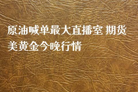 原油喊单最大直播室 期货美黄金今晚行情_https://www.liuyiidc.com_原油直播室_第1张