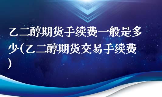 乙二醇期货手续费一般是多少(乙二醇期货交易手续费)_https://www.liuyiidc.com_期货交易所_第1张