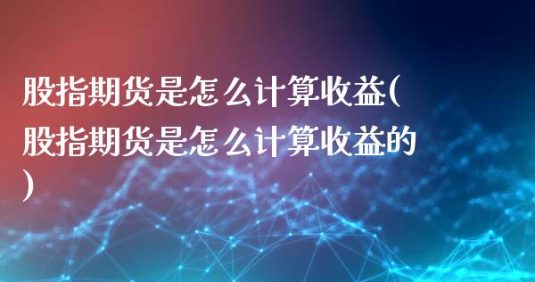 股指期货是怎么计算收益(股指期货是怎么计算收益的)_https://www.liuyiidc.com_国际期货_第1张