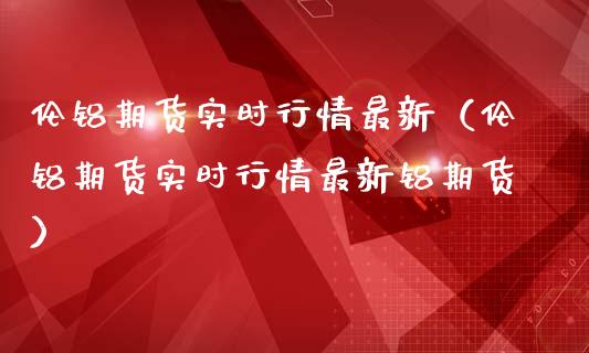 伦铝期货实时行情最新（伦铝期货实时行情最新铝期货）_https://www.liuyiidc.com_黄金期货_第1张