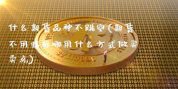 什么期货品种不跳空(期货不用指标哪用什么方式做买卖点)_https://www.liuyiidc.com_理财百科_第1张