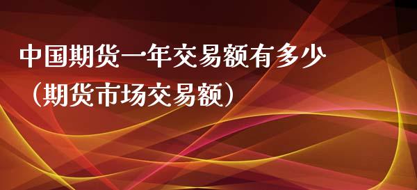 期货一年交易额有多少（期货市场交易额）_https://www.liuyiidc.com_恒生指数_第1张