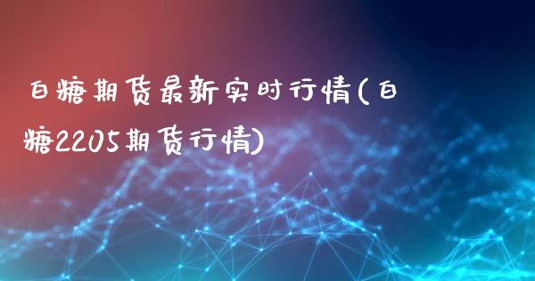 白糖期货最新实时行情(白糖2205期货行情)_https://www.liuyiidc.com_理财百科_第1张