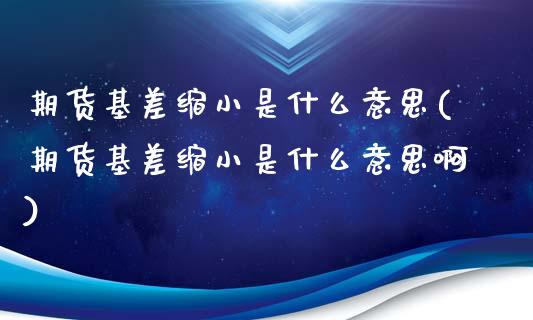 期货基差缩小是什么意思(期货基差缩小是什么意思啊)_https://www.liuyiidc.com_基金理财_第1张