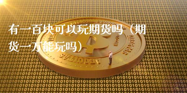 有一百块可以玩期货吗（期货一玩吗）_https://www.liuyiidc.com_理财百科_第1张