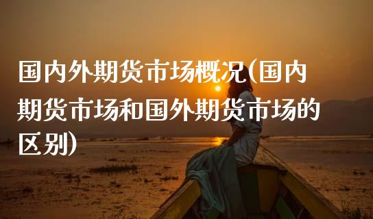 国内外期货市场概况(国内期货市场和国外期货市场的区别)_https://www.liuyiidc.com_理财百科_第1张