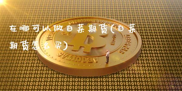 在哪可以做白菜期货(白菜期货怎么买)_https://www.liuyiidc.com_期货知识_第1张