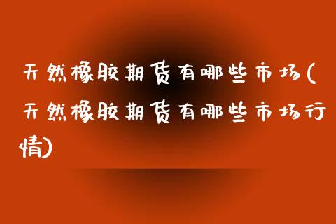 天然橡胶期货有哪些市场(天然橡胶期货有哪些市场行情)_https://www.liuyiidc.com_财经要闻_第1张