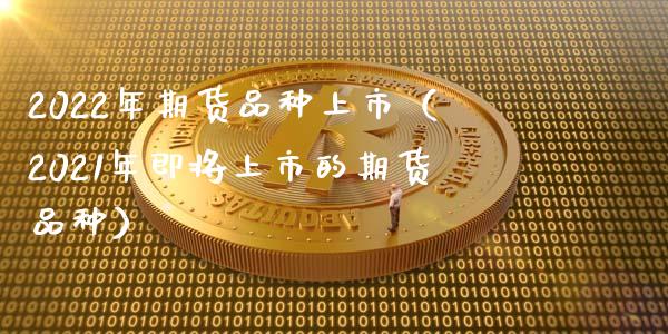 2022年期货品种上市（2021年即将上市的期货品种）_https://www.liuyiidc.com_期货品种_第1张