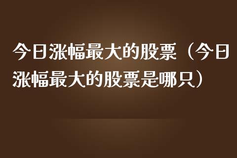 今日涨幅最大的股票（今日涨幅最大的股票是哪只）_https://www.liuyiidc.com_股票理财_第1张