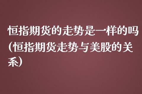 恒指期货的走势是一样的吗(恒指期货走势与美股的关系)_https://www.liuyiidc.com_期货交易所_第1张