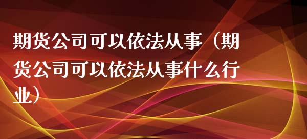 期货可以依法从事（期货可以依法从事什么行业）_https://www.liuyiidc.com_原油直播室_第1张