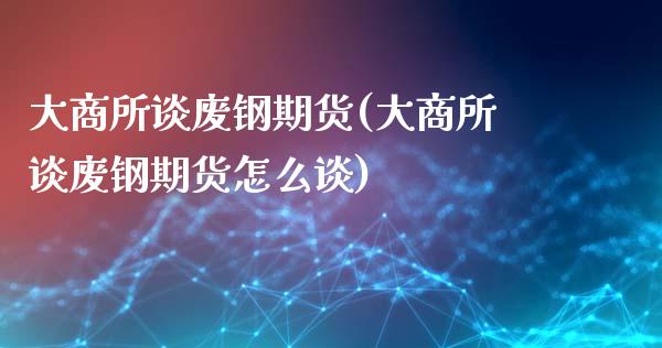 大商所谈废钢期货(大商所谈废钢期货怎么谈)_https://www.liuyiidc.com_国际期货_第1张