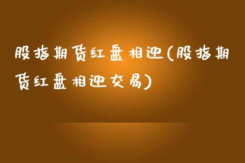 股指期货红盘相迎(股指期货红盘相迎交易)_https://www.liuyiidc.com_国际期货_第1张