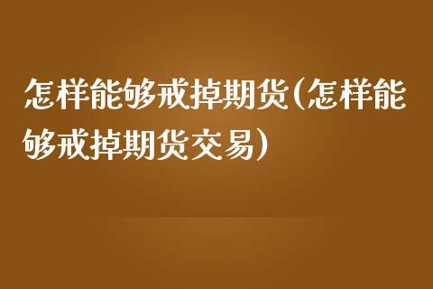 怎样能够戒掉期货(怎样能够戒掉期货交易)_https://www.liuyiidc.com_国际期货_第1张