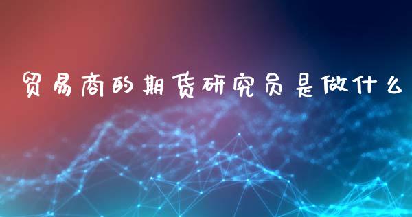 贸易商的期货研究员是做什么_https://www.liuyiidc.com_期货交易所_第1张