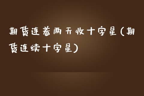 期货连着两天收十字星(期货连续十字星)_https://www.liuyiidc.com_期货交易所_第1张